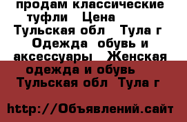 продам классические туфли › Цена ­ 500 - Тульская обл., Тула г. Одежда, обувь и аксессуары » Женская одежда и обувь   . Тульская обл.,Тула г.